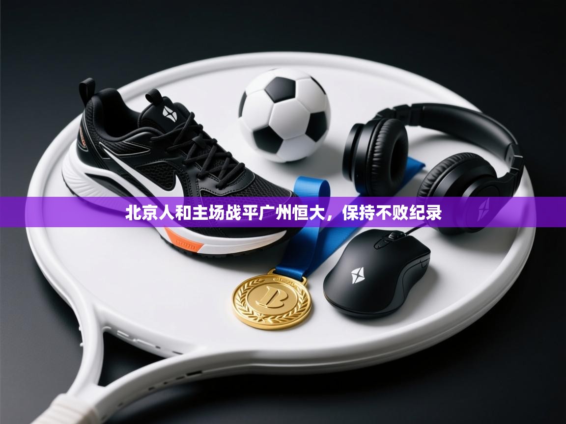 北京人和主场战平广州恒大,保持不败纪录 第1张