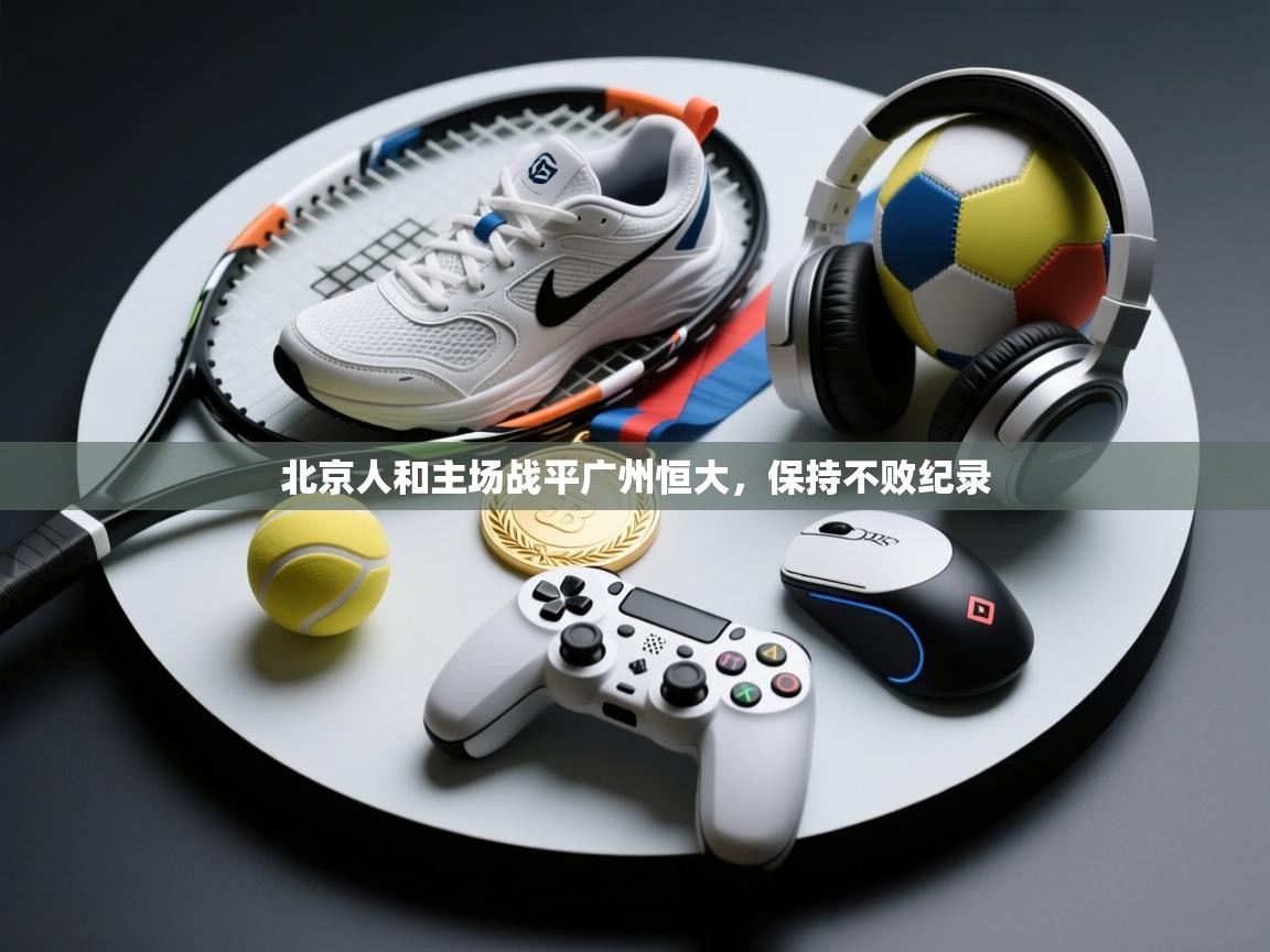 北京人和主场战平广州恒大,保持不败纪录 第2张